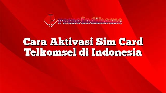 Cara Aktivasi Sim Card Telkomsel di Indonesia