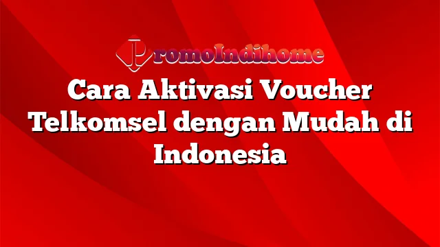 Cara Aktivasi Voucher Telkomsel dengan Mudah di Indonesia