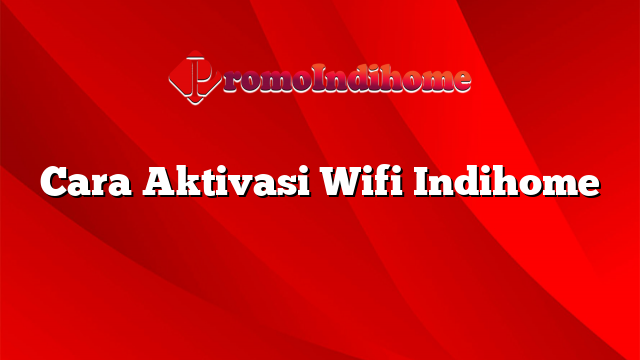 Cara Aktivasi Wifi Indihome