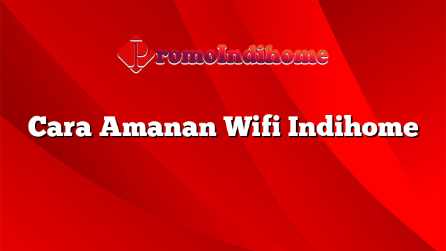 Cara Amanan Wifi Indihome