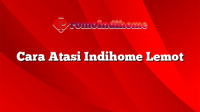 Cara Atasi Indihome Lemot