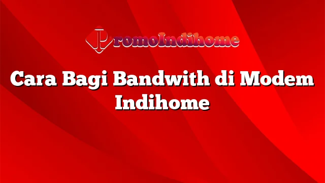 Cara Bagi Bandwith di Modem Indihome