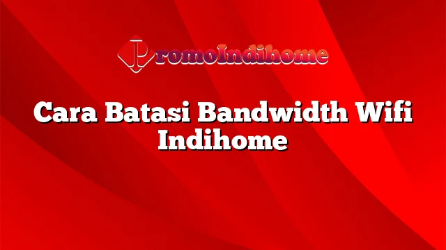 Cara Batasi Bandwidth Wifi Indihome