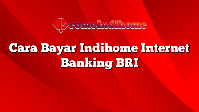 Cara Bayar Indihome Internet Banking BRI