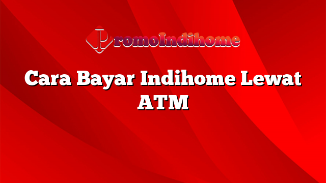 Cara Bayar Indihome Lewat ATM
