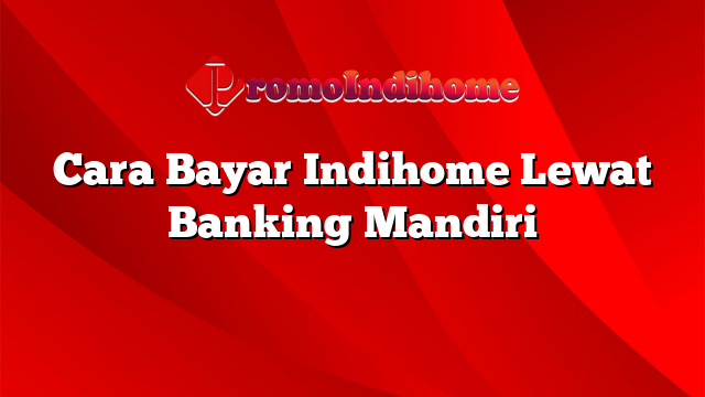 Cara Bayar Indihome Lewat Banking Mandiri