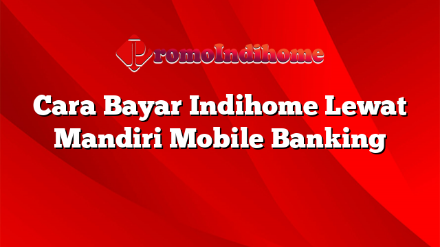 Cara Bayar Indihome Lewat Mandiri Mobile Banking