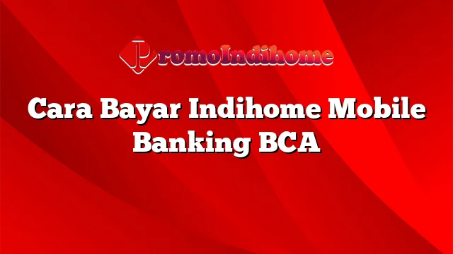 Cara Bayar Indihome Mobile Banking BCA
