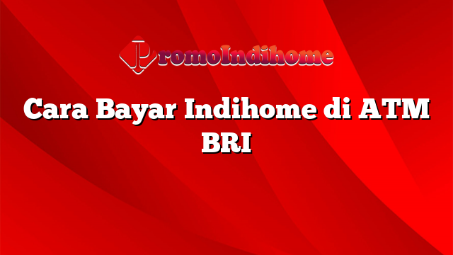 Cara Bayar Indihome di ATM BRI