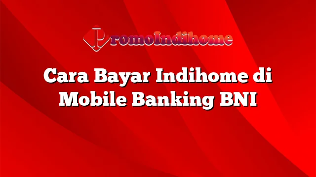 Cara Bayar Indihome di Mobile Banking BNI