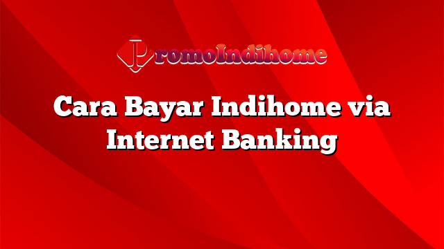 Cara Bayar Indihome via Internet Banking