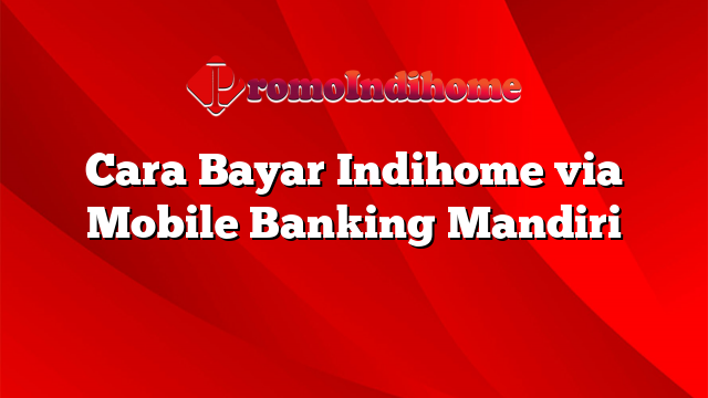 Cara Bayar Indihome via Mobile Banking Mandiri