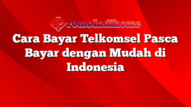 Cara Bayar Telkomsel Pasca Bayar dengan Mudah di Indonesia