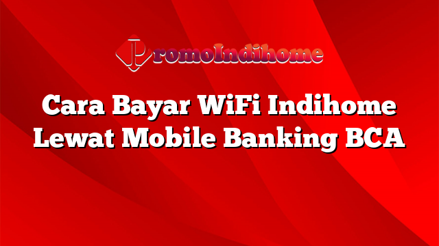 Cara Bayar WiFi Indihome Lewat Mobile Banking BCA