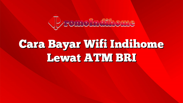 Cara Bayar Wifi Indihome Lewat ATM BRI