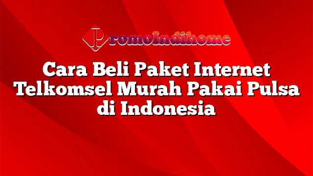 Cara Beli Paket Internet Telkomsel Murah Pakai Pulsa di Indonesia