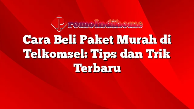 Cara Beli Paket Murah di Telkomsel: Tips dan Trik Terbaru