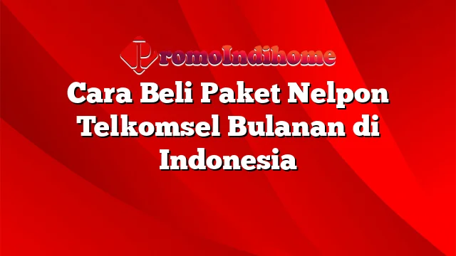 Cara Beli Paket Nelpon Telkomsel Bulanan di Indonesia