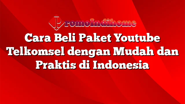 Cara Beli Paket Youtube Telkomsel dengan Mudah dan Praktis di Indonesia