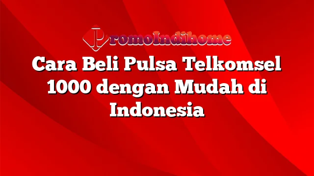 Cara Beli Pulsa Telkomsel 1000 dengan Mudah di Indonesia