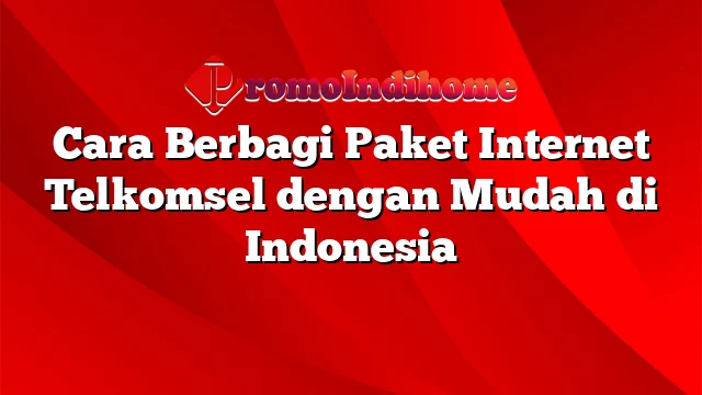 Cara Berbagi Paket Internet Telkomsel dengan Mudah di Indonesia