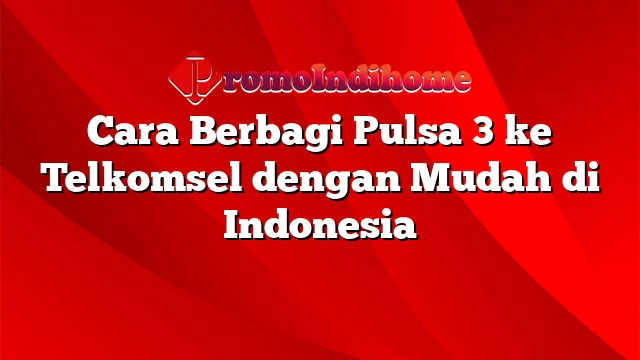 Cara Berbagi Pulsa 3 ke Telkomsel dengan Mudah di Indonesia