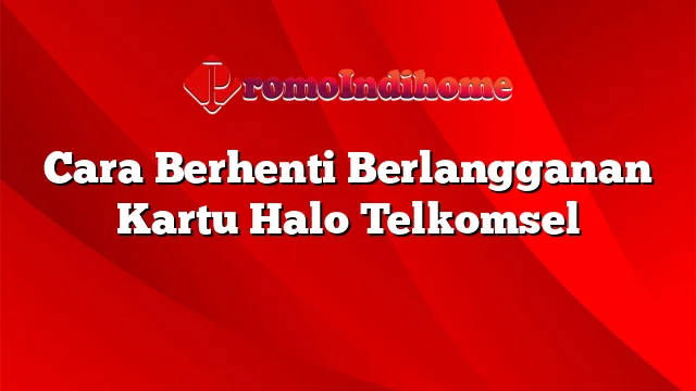 Cara Berhenti Berlangganan Kartu Halo Telkomsel