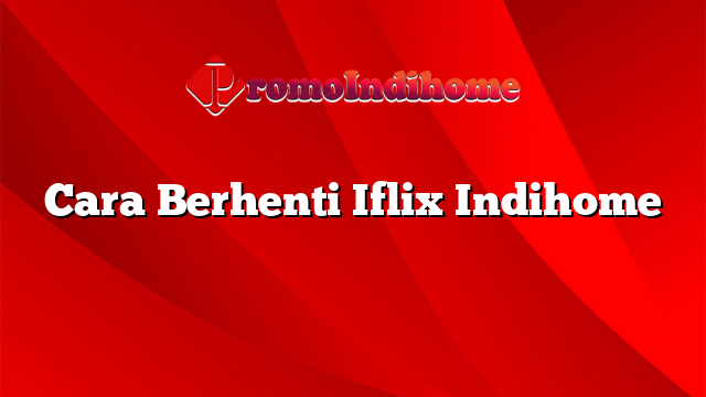 Cara Berhenti Iflix Indihome