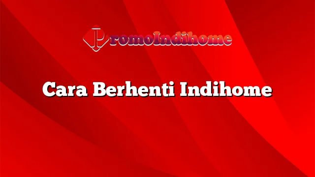 Cara Berhenti Indihome