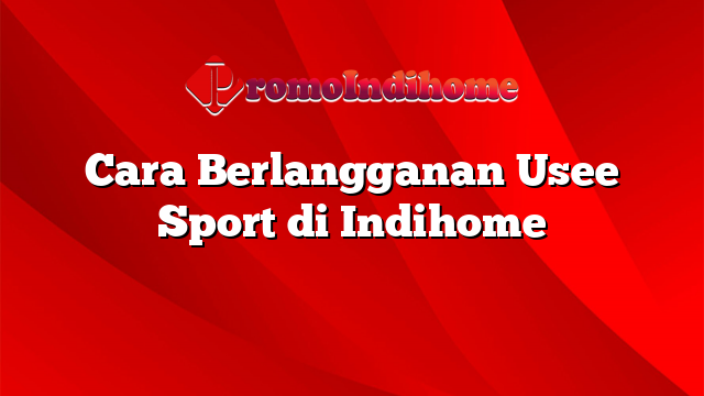 Cara Berlangganan Usee Sport di Indihome