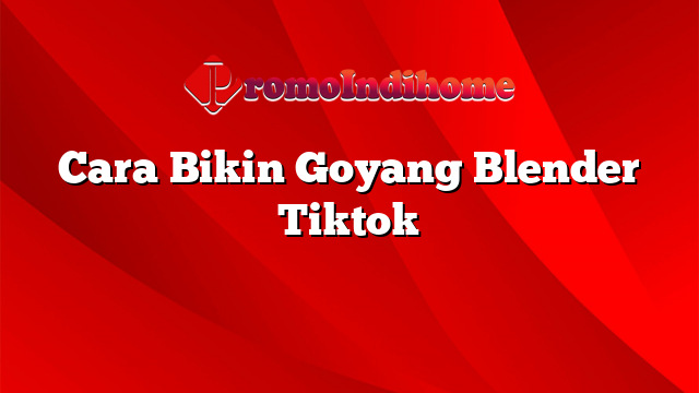 Cara Bikin Goyang Blender Tiktok