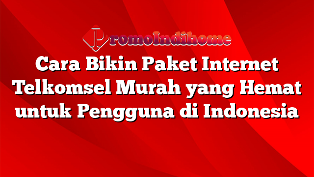 Cara Bikin Paket Internet Telkomsel Murah yang Hemat untuk Pengguna di Indonesia