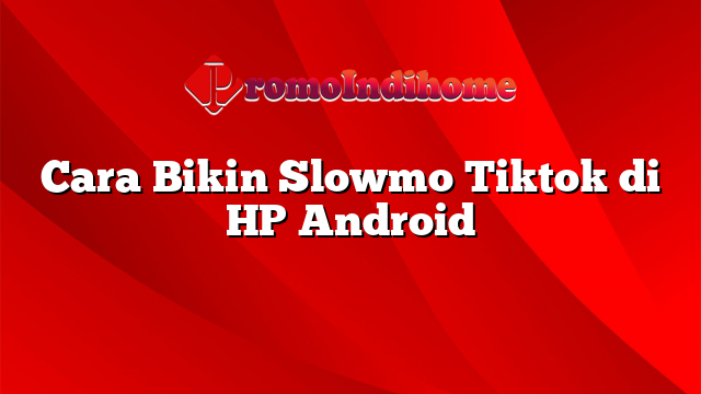 Cara Bikin Slowmo Tiktok di HP Android