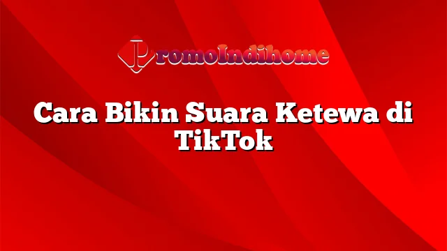 Cara Bikin Suara Ketewa di TikTok