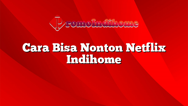 Cara Bisa Nonton Netflix Indihome