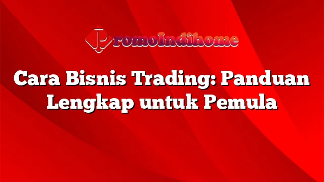 Cara Bisnis Trading: Panduan Lengkap untuk Pemula