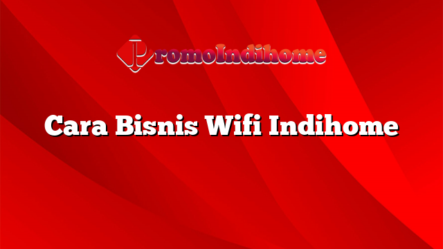 Cara Bisnis Wifi Indihome