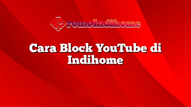 Cara Block YouTube di Indihome