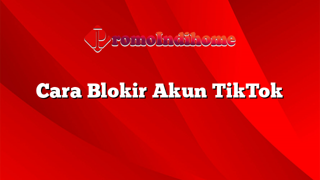 Cara Blokir Akun TikTok