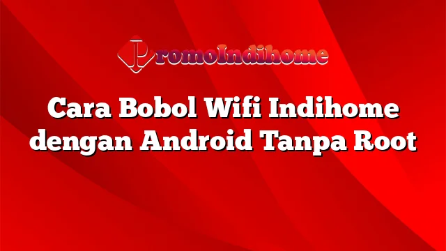 Cara Bobol Wifi Indihome dengan Android Tanpa Root