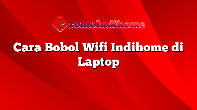 Cara Bobol Wifi Indihome di Laptop