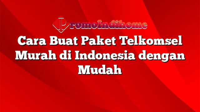 Cara Buat Paket Telkomsel Murah di Indonesia dengan Mudah