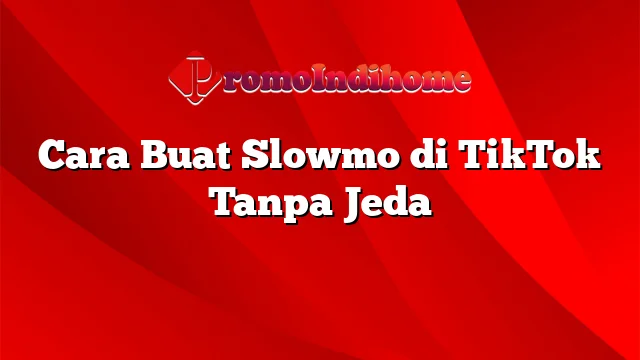 Cara Buat Slowmo di TikTok Tanpa Jeda