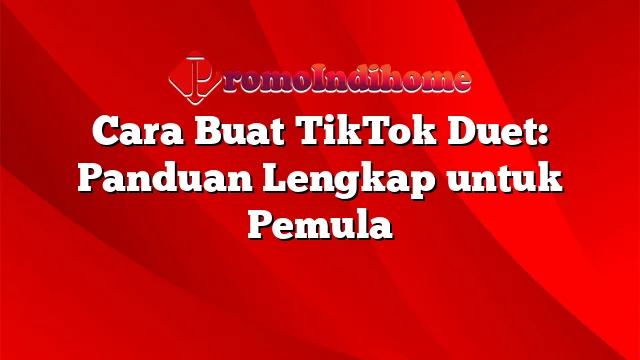 Cara Buat TikTok Duet: Panduan Lengkap untuk Pemula