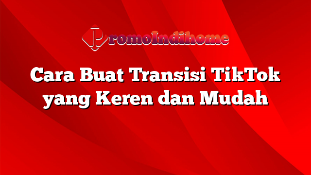 Cara Buat Transisi TikTok yang Keren dan Mudah