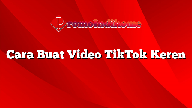 Cara Buat Video TikTok Keren