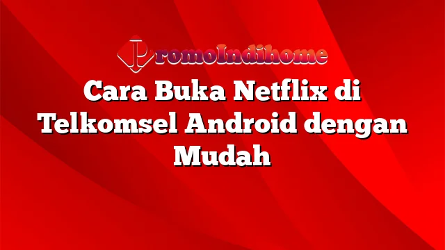 Cara Buka Netflix di Telkomsel Android dengan Mudah