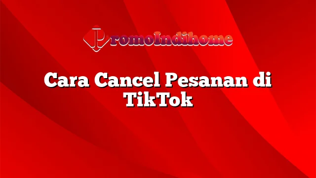 Cara Cancel Pesanan di TikTok