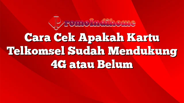 Cara Cek Apakah Kartu Telkomsel Sudah Mendukung 4G atau Belum