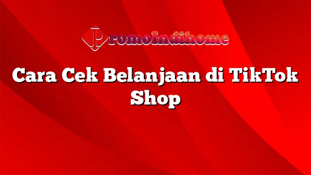 Cara Cek Belanjaan di TikTok Shop